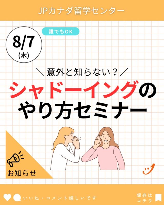 今回のテーマは、「意外と知らない？シャドーイングのやり方セミナー」です。
 
英語力を上げるためにはシャドーイングがいいよ！と聞くけど、どうやってやるの？やり方あっているの？と不安に思っている方はいませんか？
 
シャドーイングを使って、アウトプット力に繋がるおすすめの学習方法を教えます！
 
主な対象者
・相手の話はなんとなく理解できるけど、それをそのままリピートするのが難しい人
・言われていることは分かるがアウトプットできない人
・シャドーイングのやり方を知りたい人
 
実践英会話の力を向上させるチャンスです！
お気軽にご参加ください。
 
ーーーーー
■セミナー名：「意外と知らない？シャドーイングのやり方セミナー」(先着25名) 
■日付:08月07日(木) 
■時間：16時～(1時間半から2時間のセミナー) 
■場所:バンクーバーオフィスセミナールーム
■講師:Momoe先生(VECTOR English) @vectorinternationalacademy 

セミナーは先着25名の予約制ですので、以下のフォームからお申し込みをお願いいたします。
※対面開催ですので、当日バンクーバーオフィスへお越しいただける方のみを対象としています。
※無料のセミナーです。

 ↓お申し込みフォーム↓ https://forms.gle/Dk3Xt6ou4c1XRLCv8
ーーーーーー
 参加者の方に有意義なお時間をお過ごし頂く為、事前予約制とさせていただきます。 フォーム送信後、自動メールが届きます。 もししばらく待ってもメールが届かない場合は、ご提出いただいたメールアドレスに誤りがある可能性がございますので、再度フォームを送信してください。 参加者の方にはセミナー前日までに最終案内のご連絡を差し上げます。 皆様のご参加をお待ちしており